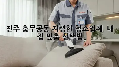 진주 충무공동 저렴한 청소업체 ✨ 내 집 맞춤 선택법